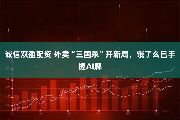 诚信双盈配资 外卖“三国杀”开新局，饿了么已手握AI牌