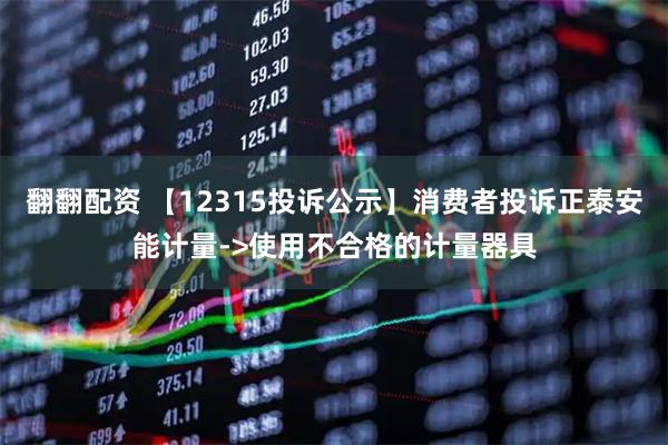 翻翻配资 【12315投诉公示】消费者投诉正泰安能计量->使用不合格的计量器具