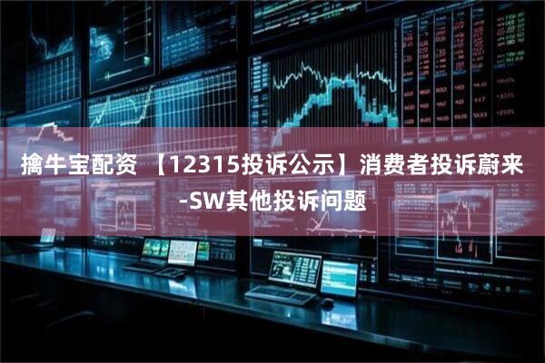 擒牛宝配资 【12315投诉公示】消费者投诉蔚来-SW其他投诉问题