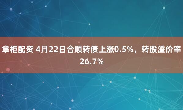 拿柜配资 4月22日合顺转债上涨0.5%，转股溢价率26.7%