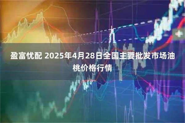 盈富忧配 2025年4月28日全国主要批发市场油桃价格行情