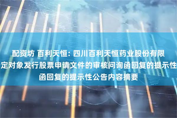 配资坊 百利天恒: 四川百利天恒药业股份有限公司关于向特定对象发行股票申请文件的审核问询函回复的提示性公告内容摘要