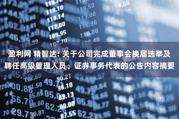 盈利网 精智达: 关于公司完成董事会换届选举及聘任高级管理人员、证券事务代表的公告内容摘要