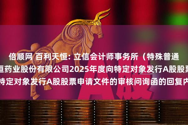 倍顺网 百利天恒: 立信会计师事务所（特殊普通合伙）关于四川百利天恒药业股份有限公司2025年度向特定对象发行A股股票申请文件的审核问询函的回复内容摘要