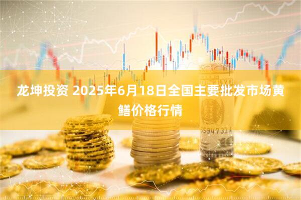 龙坤投资 2025年6月18日全国主要批发市场黄鳝价格行情