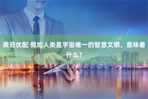 鼎冠优配 假如人类是宇宙唯一的智慧文明，意味着什么？