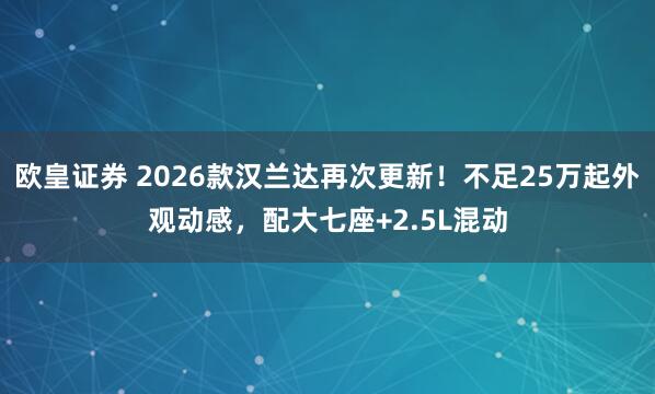 欧皇证券 2026款汉兰达再次更新！不足25万起外观动感，配大七座+2.5L混动