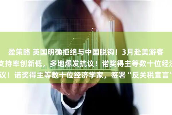 盈策略 英国明确拒绝与中国脱钩！3月赴美游客大跌，特朗普经济政策支持率创新低，多地爆发抗议！诺奖得主等数十位经济学家，签署“反关税宣言”