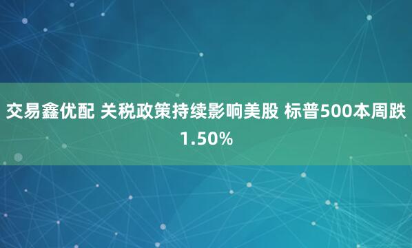 交易鑫优配 关税政策持续影响美股 标普500本周跌1.50%