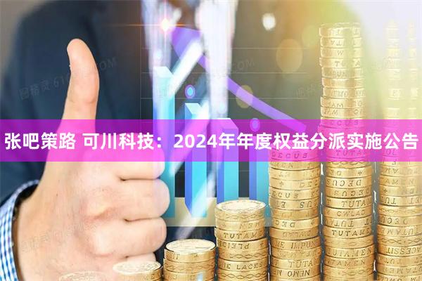 张吧策路 可川科技：2024年年度权益分派实施公告