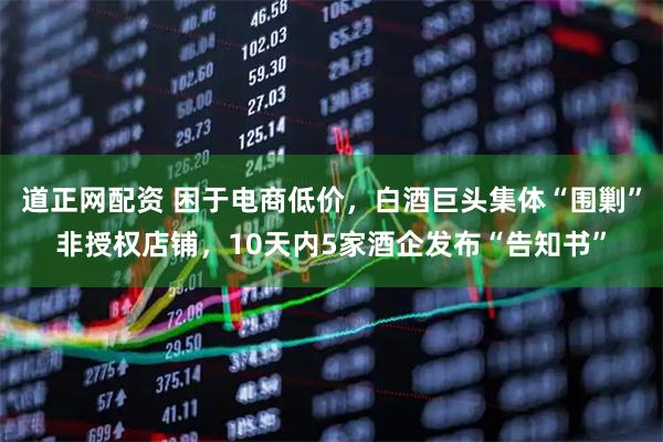 道正网配资 困于电商低价，白酒巨头集体“围剿”非授权店铺，10天内5家酒企发布“告知书”