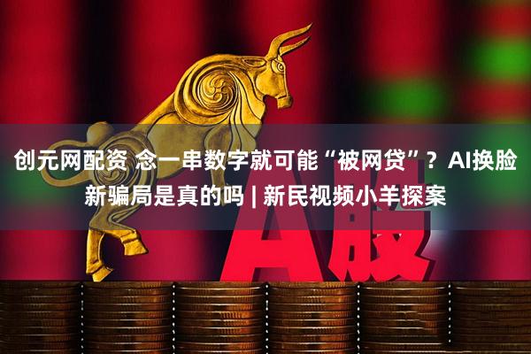 创元网配资 念一串数字就可能“被网贷”？AI换脸新骗局是真的吗 | 新民视频小羊探案