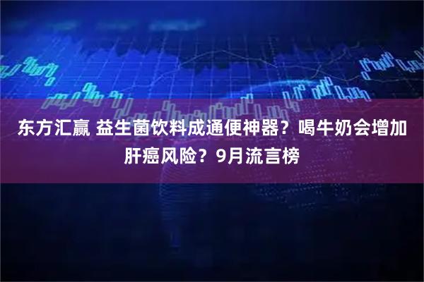 东方汇赢 益生菌饮料成通便神器？喝牛奶会增加肝癌风险？9月流言榜