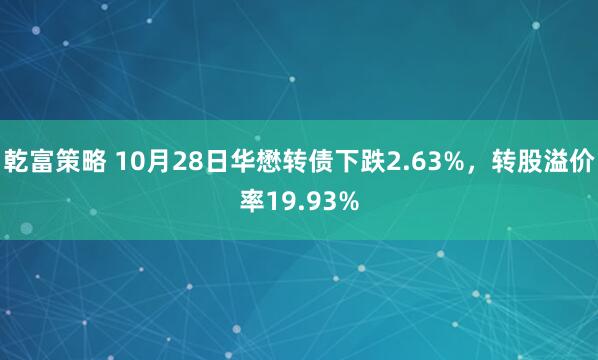 乾富策略 10月28日华懋转债下跌2.63%，转股溢价率19.93%