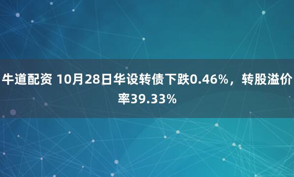 牛道配资 10月28日华设转债下跌0.46%，转股溢价率39.33%
