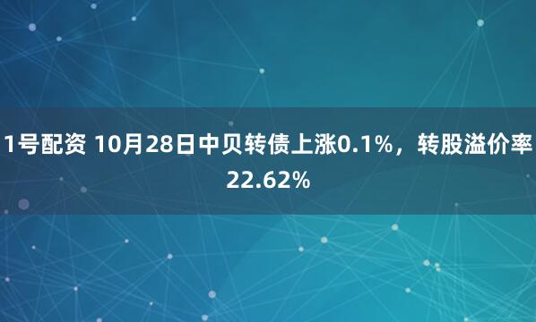 1号配资 10月28日中贝转债上涨0.1%，转股溢价率22.62%