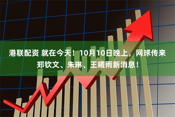 港联配资 就在今天！10月10日晚上，网球传来郑钦文、朱琳、王曦雨新消息！