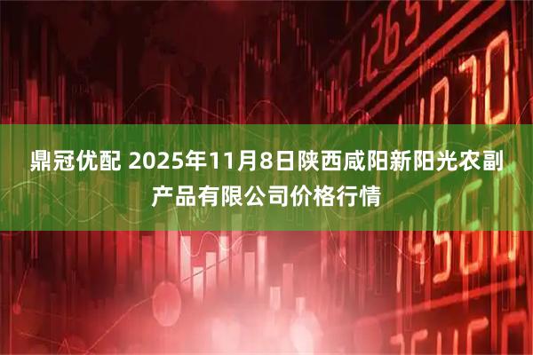 鼎冠优配 2025年11月8日陕西咸阳新阳光农副产品有限公司价格行情