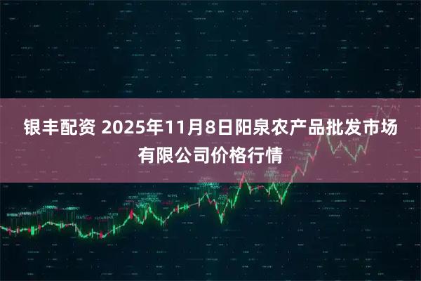 银丰配资 2025年11月8日阳泉农产品批发市场有限公司价格行情