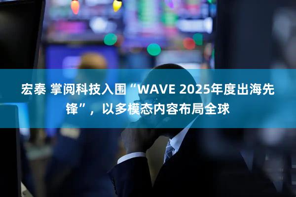 宏泰 掌阅科技入围“WAVE 2025年度出海先锋”，以多模态内容布局全球