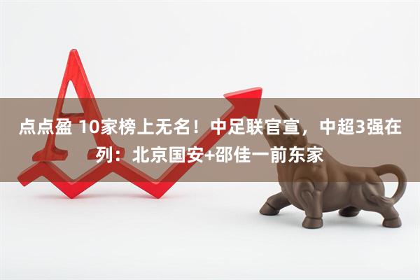 点点盈 10家榜上无名！中足联官宣，中超3强在列：北京国安+邵佳一前东家