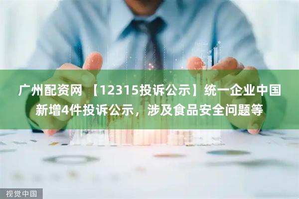 广州配资网 【12315投诉公示】统一企业中国新增4件投诉公示，涉及食品安全问题等