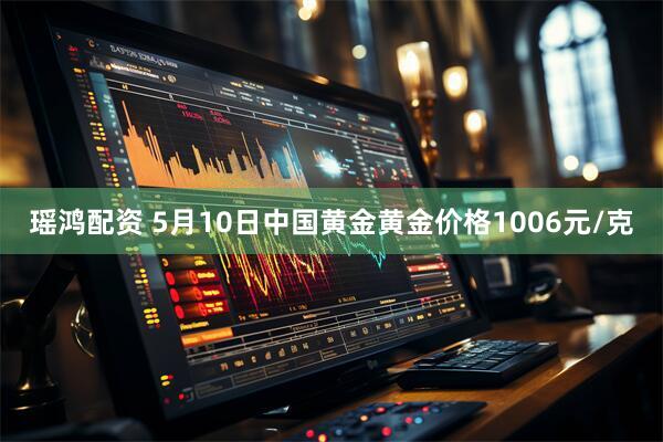 瑶鸿配资 5月10日中国黄金黄金价格1006元/克