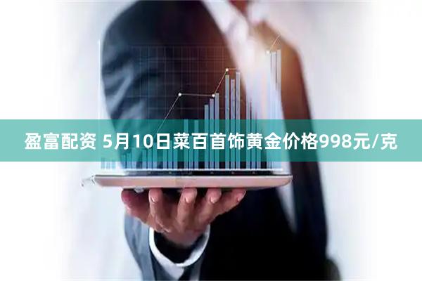 盈富配资 5月10日菜百首饰黄金价格998元/克