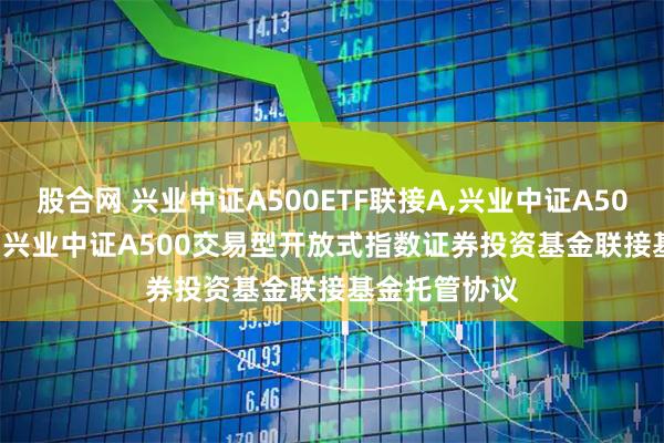 股合网 兴业中证A500ETF联接A,兴业中证A500ETF联接C: 兴业中证A500交易型开放式指数证券投资基金联接基金托管协议