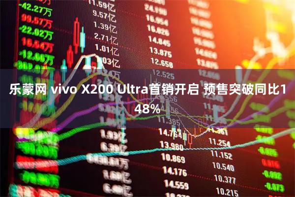 乐蒙网 vivo X200 Ultra首销开启 预售突破同比148%