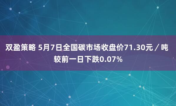 双盈策略 5月7日全国碳市场收盘价71.30元／吨 较前一日下跌0.07%