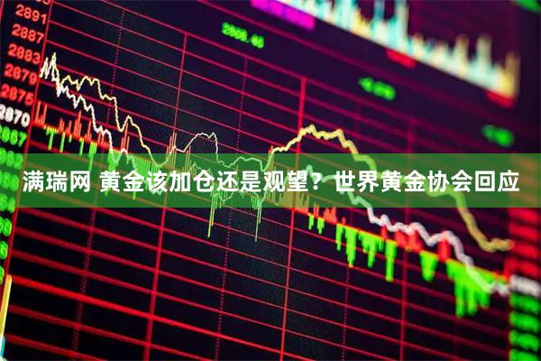 满瑞网 黄金该加仓还是观望？世界黄金协会回应