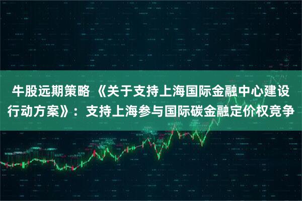 牛股远期策略 《关于支持上海国际金融中心建设行动方案》：支持上海参与国际碳金融定价权竞争