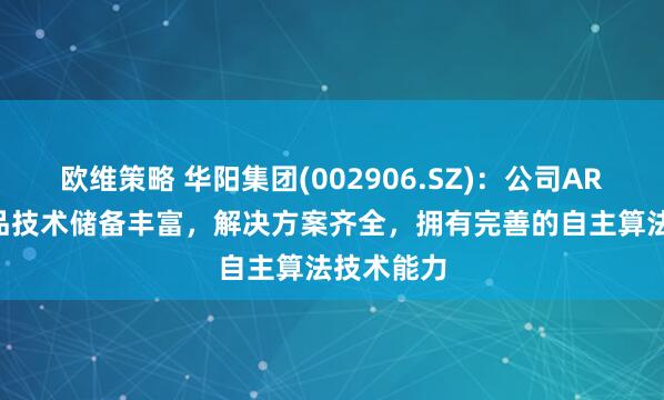 欧维策略 华阳集团(002906.SZ)：公司AR-HUD产品技术储备丰富，解决方案齐全，拥有完善的自主算法技术能力