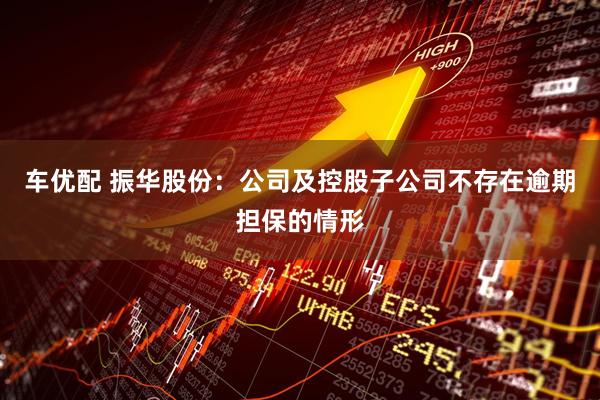 车优配 振华股份：公司及控股子公司不存在逾期担保的情形