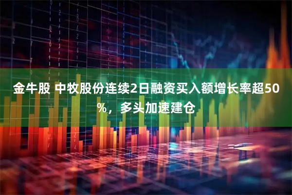 金牛股 中牧股份连续2日融资买入额增长率超50%，多头加速建仓