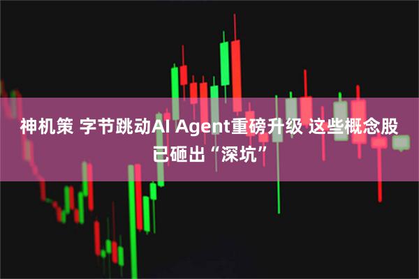 神机策 字节跳动AI Agent重磅升级 这些概念股已砸出“深坑”
