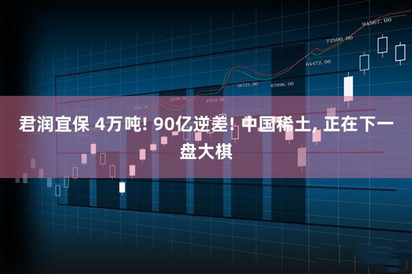 君润宜保 4万吨! 90亿逆差! 中国稀土, 正在下一盘大棋