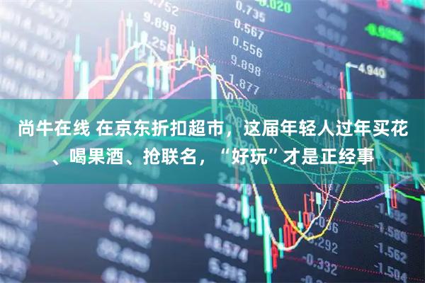 尚牛在线 在京东折扣超市，这届年轻人过年买花、喝果酒、抢联名，“好玩”才是正经事